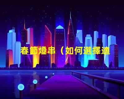 春節燈串（如何選擇適合家庭裝飾的春節燈串）