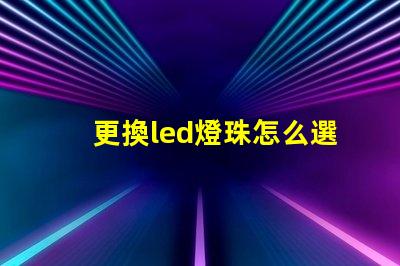 更換led燈珠怎么選擇