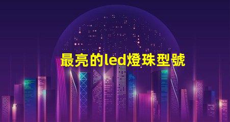 最亮的led燈珠型號