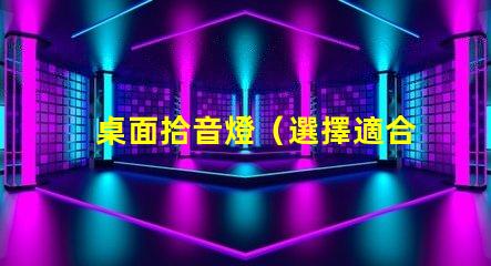 桌面拾音燈（選擇適合你的桌面拾音燈）