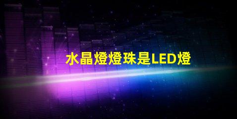 水晶燈燈珠是LED燈嗎