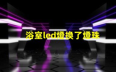 浴室led燈換了燈珠為什么老壞