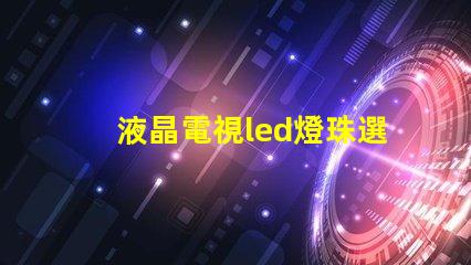液晶電視led燈珠選購
