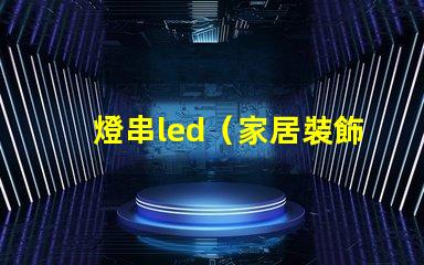 燈串led（家居裝飾的亮點(diǎn)）