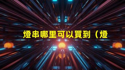 燈串哪里可以買到（燈串購(gòu)買指南）