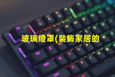 玻璃燈罩(裝飾家居的理想選擇)