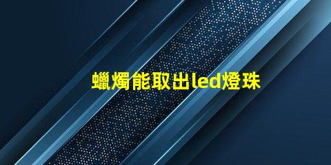 蠟燭能取出led燈珠嗎