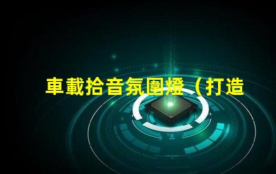 車載拾音氛圍燈（打造車內音樂氛圍的必備裝備）