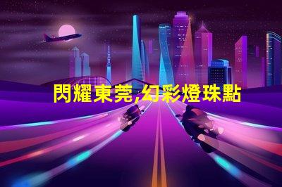閃耀東莞,幻彩燈珠點亮你的夜生活