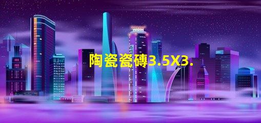 陶瓷瓷磚3.5X3.5，3535款式精美、細(xì)膩