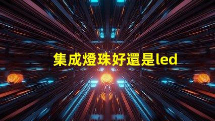 集成燈珠好還是led貼片燈珠好